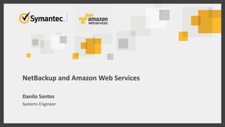 NetBackup and Amazon Web Services 
Danilo Santos 
Systems Engineer  