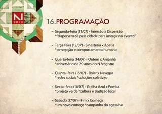16.programação
 •	 Segunda-feira (11/07) - Imersão x Dispersão
    *”dispersem-se pela cidade para imergir no evento”

 •	 Terça-feira (12/07) - Sinestesia x Apatia
    *percepção e comportamento humano

 •	 Quarta-feira (14/07) - Ontem x Amanhã
    *aniversário de 20 anos do N *registro

 •	 Quinta -feira (15/07) - Boiar x Navegar
    *redes sociais *soluções coletivas

 •	 Sexta -feira (16/07) - Gralha Azul x Pomba
    *projeto verde *cultura e tradição local

 •	 Sábado (17/07) - Fim x Começo
    *um novo começo *campanha do agasalho
 