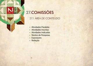 27.COMISSÕES
 27.1 ÁREA DE CONTEÚDO


 •	   Atividades Paralelas
 •	   Atividades Inscritas
 •	   Atividades Indicadas
 •	   Núcleo de Pesquisas
 •	   Exposições
 •	   Redação
 