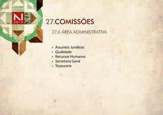 27.COMISSÕES
 27.6 ÁREA ADMINISTRATIVA


 •	   Assuntos Jurídicos
 •	   Qualidade
 •	   Recursos Humanos
 •	   Secretaria Geral
 •	   Tesouraria
 