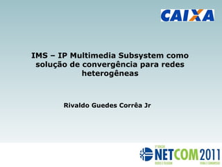 20:26 20:26
IMS – IP Multimedia Subsystem como
solução de convergência para redes
heterogêneas
Rivaldo Guedes Corrêa Jr
 
