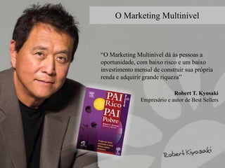 “O Marketing Multinível dá às pessoas a
oportunidade, com baixo risco e um baixo
investimento mensal de construir sua própria
renda e adquirir grande riqueza”
Robert T. Kyosaki
Empresário e autor de Best Sellers
O Marketing Multinível
 