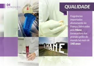 04

OS PRODUTOS

QUALIDADE
Fragrâncias
importadas
diretamente da
França, fabricadas
pela Mane,
fornecedora das
grandes grifes do
mundo há mais de
140 anos

 