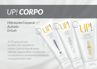 14

PONTOS

11

PONTOS

A UP! possui em seu
portifólio três maravilhosos
cremes. Cada um atua de forma
diferente, segura e eficaz, combatendo
o ressecamento e promovendo hidratação
e sensação de bem estar

13

PONTOS

 
