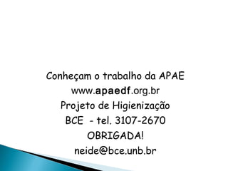 Conheçam o trabalho da APAE
www.apaedf.org.br
Projeto de Higienização
BCE - tel. 3107-2670
OBRIGADA!
neide@bce.unb.br
 