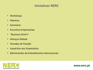 Iniciativas NERC
• Workshops
• Palestras
• Seminário
• Encontros Empresariais
• “Business Drink’s”
• Almoços-Debate
• Tomadas de Posição
• Inquéritos aos Empresários
• Memorandos de Entendimento Internacionais
 