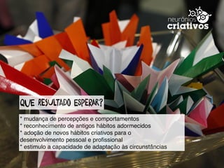 Que resUltaDo eSperAr?
* mudança de percepções e comportamentos
* reconhecimento de antigos hábitos adormecidos
* adoção de novos hábitos criativos para o
desenvolvimento pessoal e proﬁssional
* estimulo a capacidade de adaptação às circunstâncias
 
