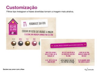 Customização
    Filtros tipo Instagram e frases divertidas tornam a imagem mais atrativa.




Declare seu amor com a New
 