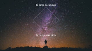 de baixo para cima
de cima para baixo
 