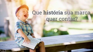 Que história sua marca
quer contar?
 
