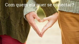 Com quem ela quer se conectar?
 