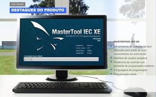 DESTAQUES DO PRODUTO
SOFTWARE
MASTERTOOL IEC XE
▪ Um ambiente de software de fácil
utilização para todas as suas
necessidades de automação
▪ Interface de usuário amigável
▪ Plataforma de controle com
ambiente de programação moderno
▪ 6 linguagens de programação
▪ Programação online
 