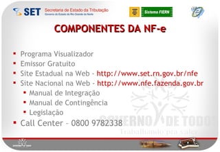 Programa Visualizador Emissor Gratuito Site Estadual na Web -  http://www.set.rn.gov.br/nfe Site Nacional na Web -  http://www.nfe.fazenda.gov.br Manual de Integração Manual de Contingência Legislação Call Center – 0800 9782338 COMPONENTES DA NF-e 