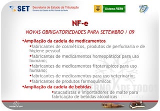 NF-e NOVAS OBRIGATORIEDADES PARA SETEMBRO / 09 Ampliação da cadeia de medicamentos fabricantes de cosméticos, produtos de perfumaria e de higiene pessoal fabricantes de medicamentos homeopáticos para uso humano; fabricantes de medicamentos fitoterápicos para uso humano;  fabricantes de medicamentos para uso veterinário; fabricantes de produtos farmoquímicos Ampliação da cadeia de bebidas atacadistas e importadores de malte para fabricação de bebidas alcoólicas 