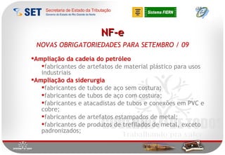 NF-e NOVAS OBRIGATORIEDADES PARA SETEMBRO / 09 Ampliação da cadeia do petróleo fabricantes de artefatos de material plástico para usos industriais Ampliação da siderurgia fabricantes de tubos de aço sem costura; fabricantes de tubos de aço com costura; fabricantes e atacadistas de tubos e conexões em PVC e cobre; fabricantes de artefatos estampados de metal; fabricantes de produtos de trefilados de metal, exceto padronizados; 