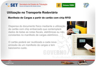 Utilização no Transporte Rodoviário Dispensa do documento físico mediante a utilização de cartão com chip embarcado que contemplará dados de todas as notas fiscais, eletrônicas ou não, constantes no manifesto de cargas eletrônico. O cartão poderá ser reutilizado a cada nova emissão de um manifesto de cargas e tem baixíssimo custo. Manifesto de Cargas a partir de cartão com chip RFID 