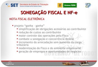 SONEGAÇÃO FISCAL E NF-e projeto “ganha – ganha” simplificação de obrigações acessórias ao contribuinte redução de custos ao contribuinte maior controle das operações pelo Fisco combate a sonegação e concorrência desleal incremento da arrecadação sem aumento da carga tributária modernização do Fisco e do ambiente empresarial geração de empregos e oportunidades de negócios NOTA FISCAL ELETRÔNICA 