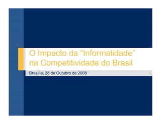 O Impacto da “Informalidade”
na Competitividade do Brasil
Brasília, 28 de Outubro de 2008
 