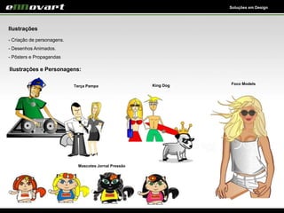 Soluções em Design
Ilustrações
- Criação de personagens.
- Desenhos Animados.
- Pôsters e Propagandas
Ilustrações e Personagens:
Foco Models
Mascotes Jornal Pressão
Terça Pampa King Dog
 
