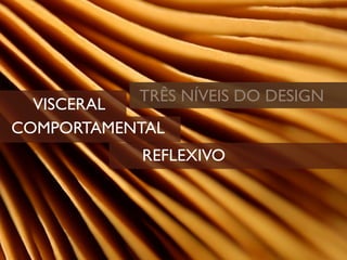 TRÊS NÍVEIS DO DESIGN
  VISCERAL
COMPORTAMENTAL
           REFLEXIVO
 