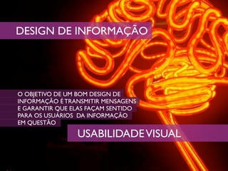 DESIGN DE INFORMAÇÃO




O OBJETIVO DE UM BOM DESIGN DE
INFORMAÇÃO É TRANSMITIR MENSAGENS
E GARANTIR QUE ELAS FAÇAM SENTIDO
PARA OS USUÁRIOS DA INFORMAÇÃO
EM QUESTÃO

                USABILIDADE VISUAL
 