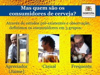 Mas quem são os consumidores de cerveja? Através de estudos pré-existentes e observação, definimos os consumidores em 3 grupos: Apreciador Casual Frequente 