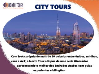 CITY TOURS
Com frota própria de mais de 80 veículos entre ônibus, minibus,
vans e 4x4; a North Tours dispõe de uma série itinerários
apresentando o melhor dos Emirados Arabes com guias
experientes e bilíngües.
 