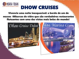 DHOW CRUISES
Vivencie uma noite inesquecível: a bordo de um de
nossos 08barcos de vidro que são verdadeiros restaurantes
flutuantes com uma das vistas mais belas do mundo!
 