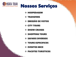 Nossos Serviços
 HOSPEDAGEM
 TRANSFERS
 EMISSÃO DE VISTOS
 CITY TOURS
 DHOW CRUISES
 SHOPPING TOURS
 SAFARIS DIVERSOS
 TOURS ESPECIFICOS
 EVENTOS MICE
 PACOTES TURISTICOS
 