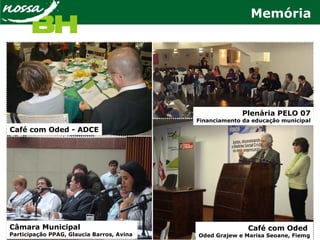 Café com Oded - ADCE
Plenária PELO 07
Financiamento da educação municipal
Café com Oded
Oded Grajew e Marisa Seoane, Fiemg
Câmara Municipal
Participação PPAG, Glaucia Barros, Avina
Memória
 