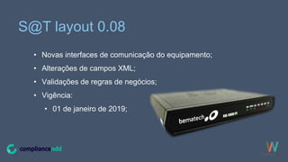S@T layout 0.08
• Novas interfaces de comunicação do equipamento;
• Alterações de campos XML;
• Validações de regras de negócios;
• Vigência:
• 01 de janeiro de 2019;
 