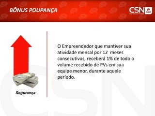 O Empreendedor que mantiver sua
atividade mensal por 12 meses
consecutivos, receberá 1% de todo o
volume recebido de PVs em sua
equipe menor, durante aquele
período.
Segurança
BÔNUS POUPANÇA
 