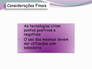 Considerações Finais



     •   As tecnologias criam
         pontos positivos e
         negativos
     •   O uso das mesmas devem
         ser utilizadas com
         sabedoria
 