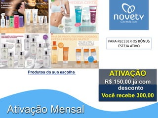 ATIVAÇÃOR$ 150,00 já com desconto Você recebe 300,00 
Produtos da sua escolha Ativação Mensal 
PARA RECEBER OS BÔNUS 
ESTEJA ATIVO  