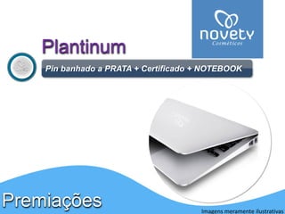 PremiaçõesPlantinum 
Pinbanhado a PRATA + Certificado + NOTEBOOK 
Imagens meramente ilustrativas  