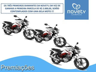 Premiações 
OS TRÊS PRIMEIROS DIAMANTES DA NOVETY, EM VEZ DE GANHAR A PRIMEIRA PARCELA DE R$ 2.000,00, SERÃO CONTEMPLADOS COM UMA BELA MOTO !!!  
