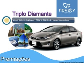 PremiaçõesTriploDiamante 
Pinde OURO + Certificado + TOYOTA COROLLA + Viagem Internacional 
Imagens meramente ilustrativas  