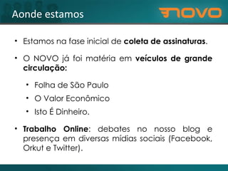 Aonde estamos Estamos na fase inicial de  coleta de assinaturas .  O NOVO já foi matéria em  veículos de grande circulação:  Folha de São Paulo  O Valor Econômico  Isto É Dinheiro. Trabalho Online : debates no nosso blog e presença em diversas mídias sociais (Facebook, Orkut e Twitter). 