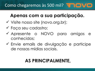 Visite nosso site (novo.org.br); Faça seu cadastro; Apresente o NOVO para amigos e conhecidos; Envie emails de divulgação e participe de nossas mídias sociais. MAS PRINCIPALMENTE,  COLETE FICHAS DE APOIO. Como chegaremos às 500 mil? Apenas com a sua participação. 