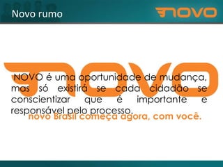 Novo rumo O NOVO é uma oportunidade de mudança, mas só existirá se cada cidadão se conscientizar que é importante e responsável pelo processo. O novo Brasil começa agora, com você. 