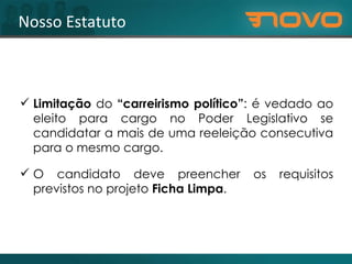 Nosso Estatuto Limitação  do  “carreirismo político” :  é vedado ao eleito para cargo no Poder Legislativo se candidatar a mais de uma reeleição consecutiva para o mesmo cargo.  O candidato deve preencher os requisitos previstos no projeto  Ficha Limpa . 