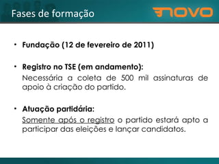 Fases de formação Fundação (12 de fevereiro de 2011)  Registro no TSE (em andamento): Necessária a coleta de 500 mil assinaturas de apoio à criação do partido. Atuação partidária: Somente após o registro  o partido estará apto a participar das eleições e lançar candidatos. 
