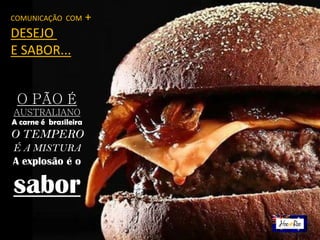O PÃO É
AUSTRALIANO
A carne é brasileira
O TEMPERO
É A MISTURA
A explosão é o
sabor
COMUNICAÇÃO COM +
DESEJO
E SABOR...
 