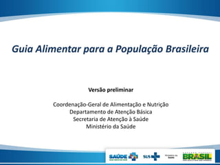 Versão preliminar
Coordenação-Geral de Alimentação e Nutrição
Departamento de Atenção Básica
Secretaria de Atenção à Saúde
Ministério da Saúde
Guia Alimentar para a População Brasileira
 
