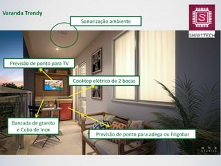 Cooktop elétrico de 2 bocas
Varanda Trendy
Sonorização ambiente
Previsão de ponto para TV
Bancada de granito
e Cuba de Inox
Previsão de ponto para adega ou Frigobar
 