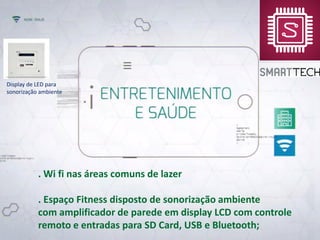 . Wi fi nas áreas comuns de lazer
. Espaço Fitness disposto de sonorização ambiente
com amplificador de parede em display LCD com controle
remoto e entradas para SD Card, USB e Bluetooth;
Display de LED para
sonorização ambiente
 