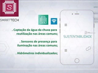 . Captação da água da chuva para
reutilização nas áreas comuns;
. Sensores de presença para
iluminação nas áreas comuns;
. Hidrômetros individualizados;
 