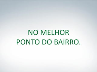 NO MELHOR
PONTO DO BAIRRO.
 