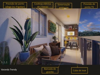 Varanda Trendy
Previsão de
ponto TV
Previsão de ponto
adega (ou frigobar)
Cooktop elétrico
de 2 bocas
Sonorização
ambiente
Bancada de
granito
Cuba de inox
 