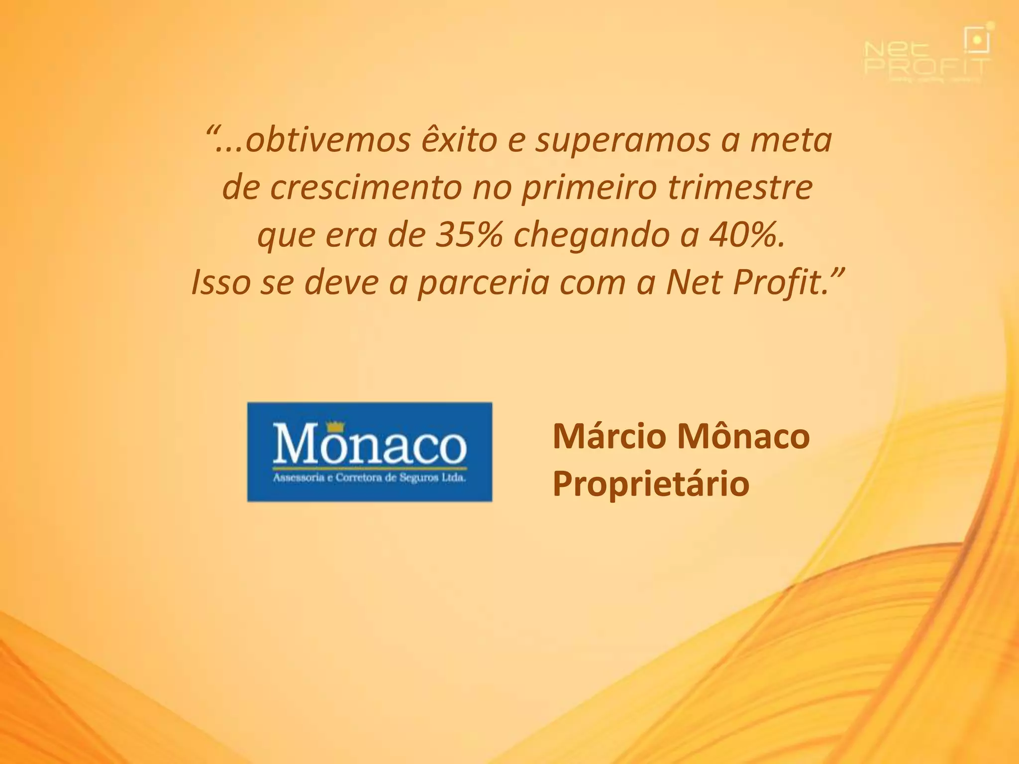 “...obtivemos êxito e superamos a meta
de crescimento no primeiro trimestre
que era de 35% chegando a 40%.
Isso se deve a parceria com a Net Profit.”
Márcio Mônaco
Proprietário
 